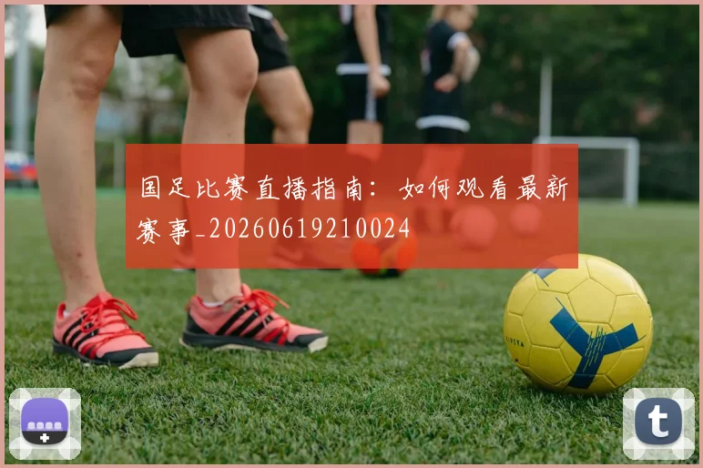 国足比赛直播指南:如何观看最新赛事_20260619210024