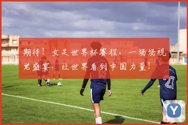 期待！女足世界杯赛程，一场场视觉盛宴，让世界看到中国力量！