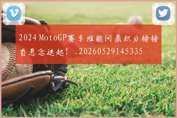 2024 MotoGP赛季谁能问鼎积分榜榜首悬念迭起！_20260529145335