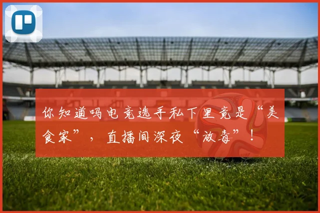 你知道吗电竞选手私下里竟是“美食家”，直播间深夜“放毒”！
