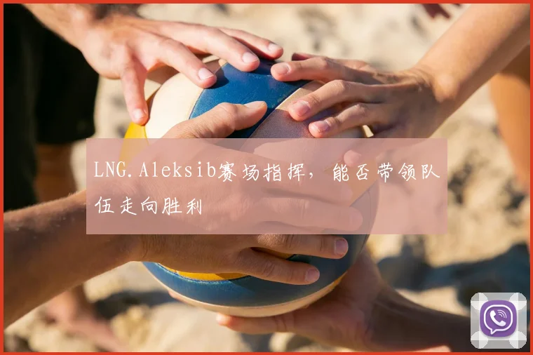 LNG.Aleksib赛场指挥，能否带领队伍走向胜利