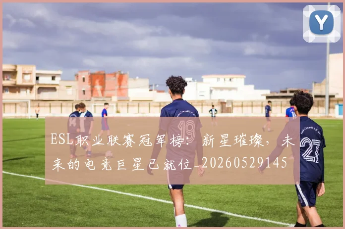 ESL职业联赛冠军榜：新星璀璨，未来的电竞巨星已就位_20260529145733