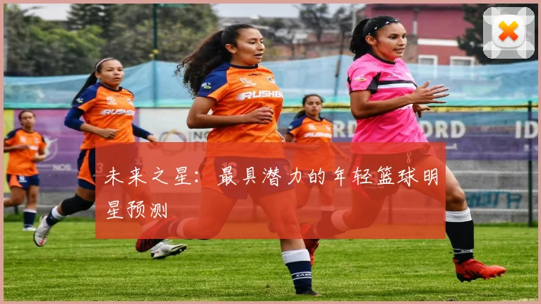 未来之星：最具潜力的年轻篮球明星预测