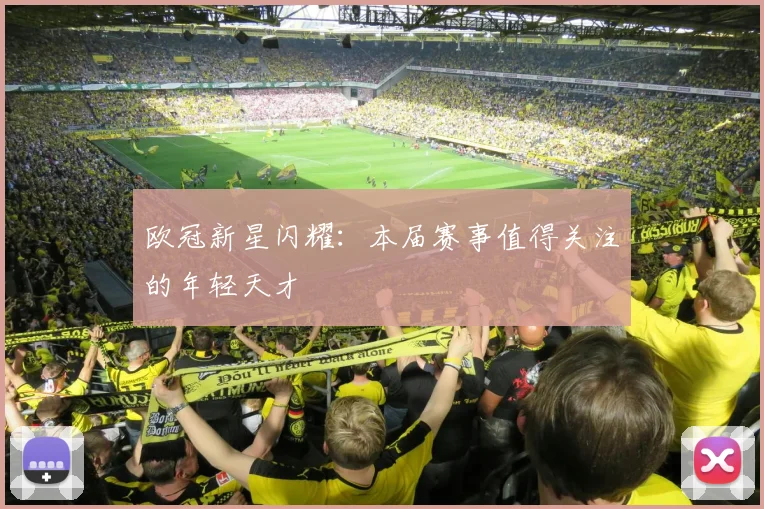 欧冠新星闪耀：本届赛事值得关注的年轻天才