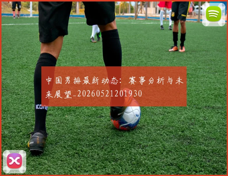 中国男排最新动态：赛事分析与未来展望_20260521201930