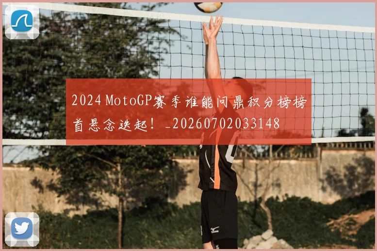 2024 MotoGP赛季谁能问鼎积分榜榜首悬念迭起！_20260702033148