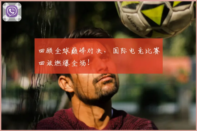 回顾全球巅峰对决，国际电竞比赛回放燃爆全场！