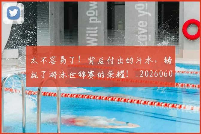 太不容易了！背后付出的汗水，铸就了游泳世锦赛的荣耀！_20260604144509_20260707021828