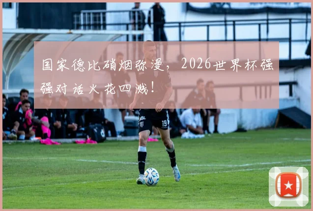 国家德比硝烟弥漫,2026世界杯强强对话火花四溅!