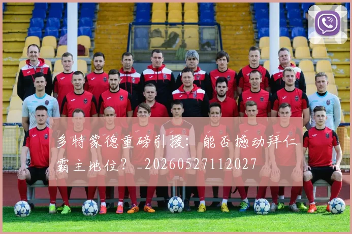多特蒙德重磅引援：能否撼动拜仁霸主地位？_20260527112027