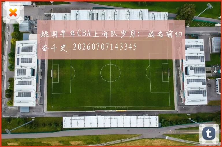 姚明早年CBA上海队岁月:成名前的奋斗史_20260707143345