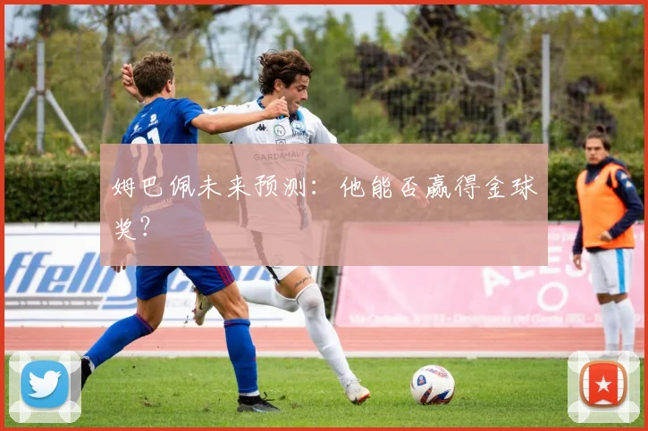 姆巴佩未来预测：他能否赢得金球奖？