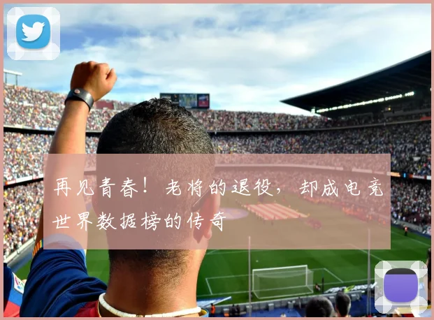 再见青春！老将的退役，却成电竞世界数据榜的传奇
