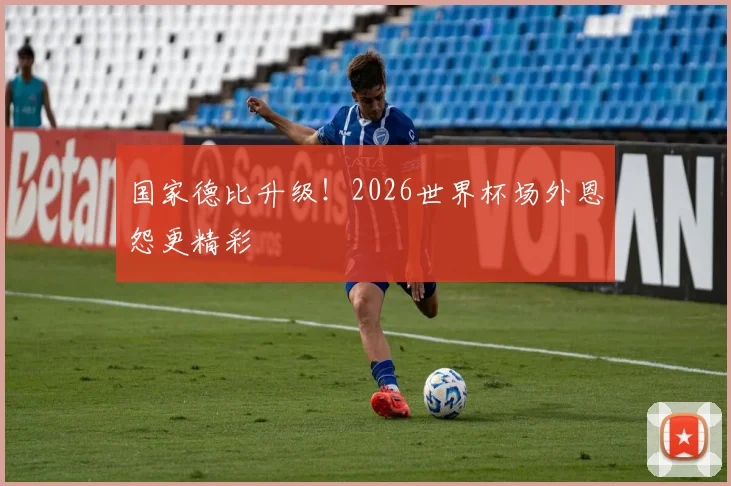 国家德比升级！2026世界杯场外恩怨更精彩