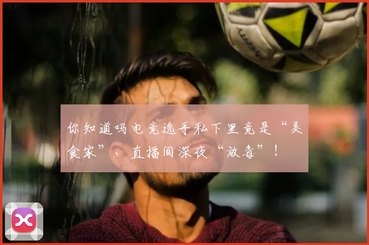 你知道吗电竞选手私下里竟是“美食家”，直播间深夜“放毒”！