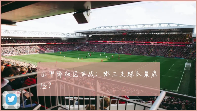 法甲降级区混战：哪三支球队最危险？
