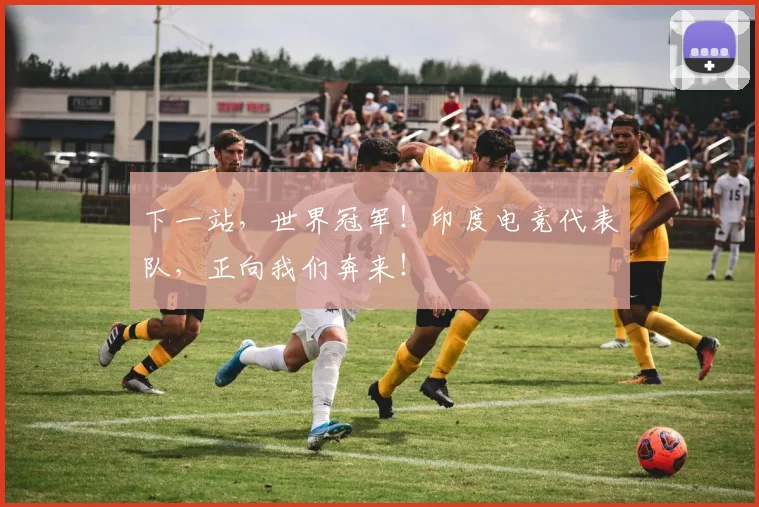 下一站，世界冠军！印度电竞代表队，正向我们奔来！