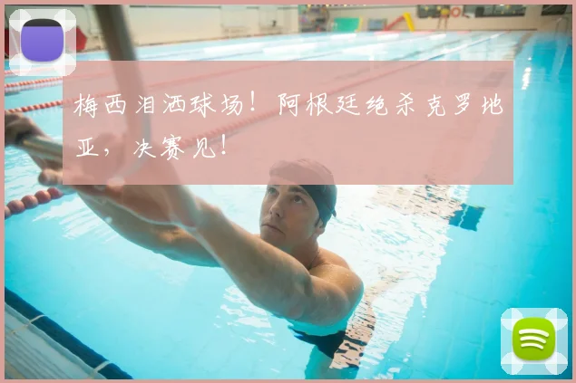 梅西泪洒球场！阿根廷绝杀克罗地亚，决赛见！